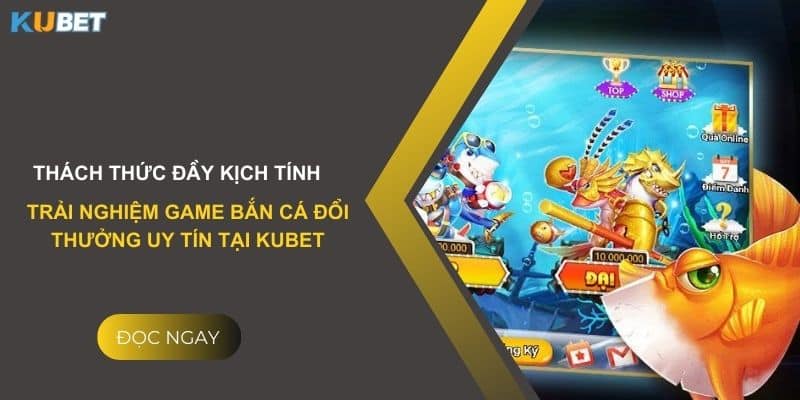 Thách thức đầy kịch tính: Trải nghiệm game bắn cá đổi thưởng uy tín tại Kubet