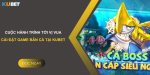 Cuộc hành trình tới vị vua: Cài đặt game bắn cá tại kubet