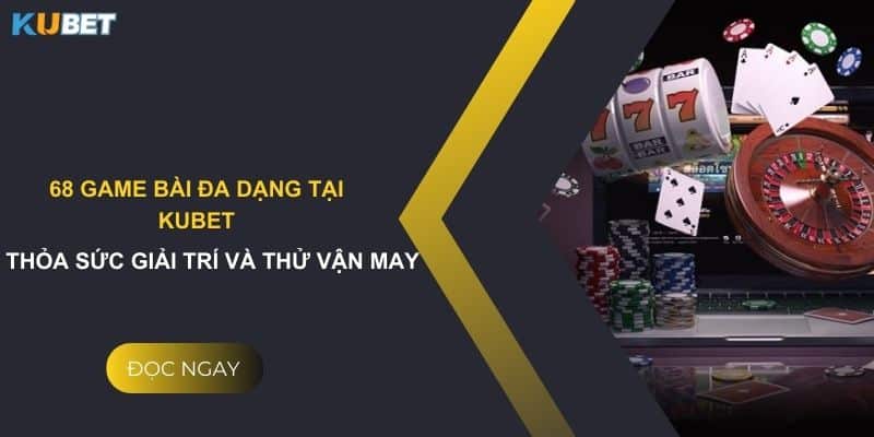 68 game bài đa dạng tại Kubet: Thỏa sức giải trí và thử vận may