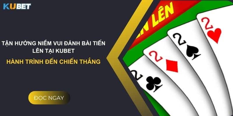 Tận hưởng niềm vui đánh bài Tiến Lên tại Kubet: Hành trình đến chiến thắng