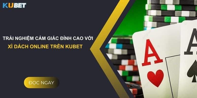 Trải nghiệm cảm giác đỉnh cao với xì dách online trên Kubet