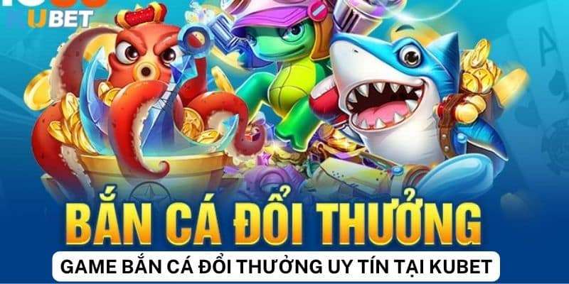 Danh sách các game bắn cá đổi thưởng uy tín trên Kubet