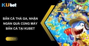 Bắn cá thả ga, nhận ngàn quà cùng máy bắn cá tại Kubet